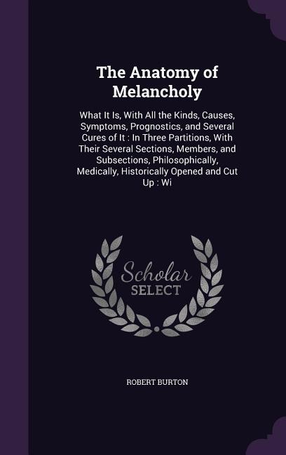 The Anatomy of Melancholy: What It Is, With All the Kinds, Causes, Symptoms, Prognostics, and Several Cures of It : In Three P