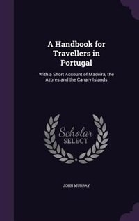 A Handbook for Travellers in Portugal: With a Short Account of Madeira, the Azores and the Canary Islands