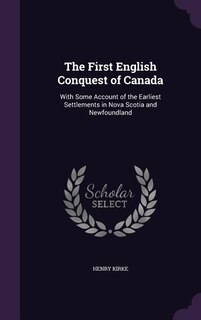 The First English Conquest of Canada: With Some Account of the Earliest Settlements in Nova Scotia and Newfoundland