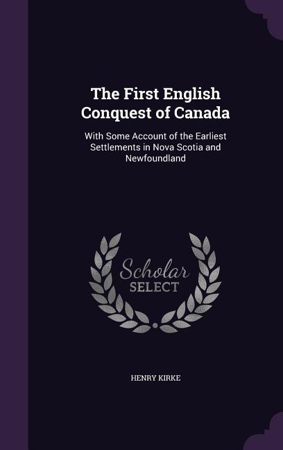 The First English Conquest of Canada: With Some Account of the Earliest Settlements in Nova Scotia and Newfoundland