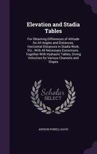Elevation and Stadia Tables: For Obtaining Differences of Altitude for All Angles and Distances; Horizontal Distances in Stadia