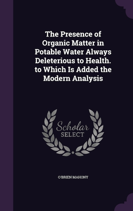 Couverture_The Presence of Organic Matter in Potable Water Always Deleterious to Health. to Which Is Added the Modern Analysis