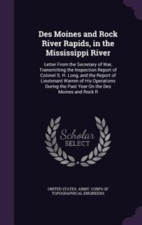 Des Moines and Rock River Rapids, in the Mississippi River: Letter From the Secretary of War, Transmitting the Inspection Report of Colonel S. H. Long, and the