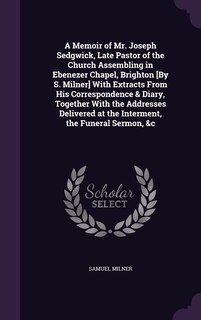 Front cover_A Memoir of Mr. Joseph Sedgwick, Late Pastor of the Church Assembling in Ebenezer Chapel, Brighton [By S. Milner] With Extracts From His Correspondence & Diary, Together With the Addresses Delivered at the Interment, the Funeral Sermon, &c