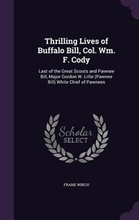 Thrilling Lives of Buffalo Bill, Col. Wm. F. Cody: Last of the Great Scouts and Pawnee Bill, Major Gordon W. Lillie (Pawnee Bill) White Chief of Pawne