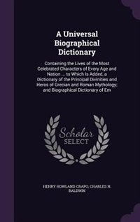 A Universal Biographical Dictionary: Containing the Lives of the Most Celebrated Characters of Every Age and Nation ... to Which Is Adde