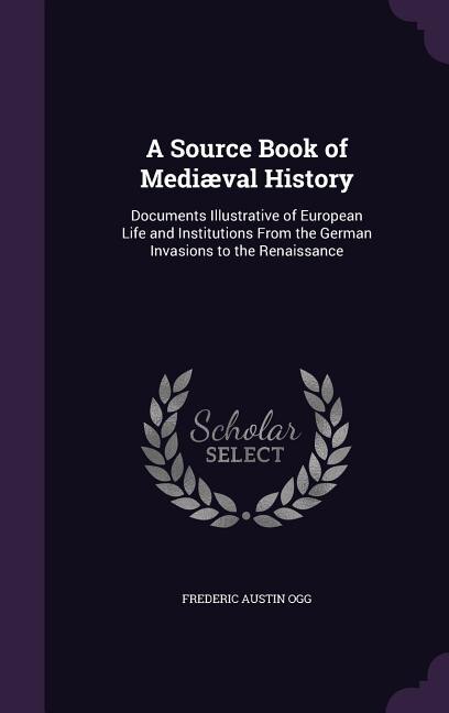 A Source Book of Mediæval History: Documents Illustrative of European Life and Institutions From the German Invasions to the Renaissan