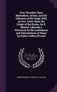 Couverture_Free Thoughts Upon Methodists, Actors, and the Influence of the Stage; With an Intr. Letter Upon the Origin of the Drama. by R. Mansel. Likewise a Discourse On the Lawfulness and Unlawfulness of Plays; by Father Caffaro [Transl