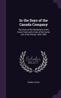 In the Days of the Canada Company: The Story of the Settlement of the Huron Tract and a View of the Social Life of the Period, 1825-18