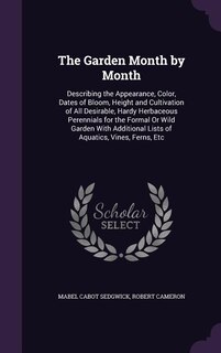 The Garden Month by Month: Describing the Appearance, Color, Dates of Bloom, Height and Cultivation of All Desirable, Hardy He