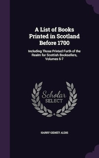 A List of Books Printed in Scotland Before 1700: Including Those Printed Furth of the Realm for Scottish Booksellers, Volumes 6-7