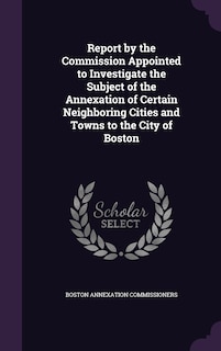 Couverture_Report by the Commission Appointed to Investigate the Subject of the Annexation of Certain Neighboring Cities and Towns to the City of Boston
