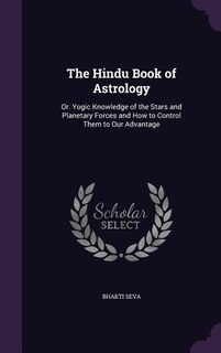 The Hindu Book of Astrology: Or. Yogic Knowledge of the Stars and Planetary Forces and How to Control Them to Our Advantage