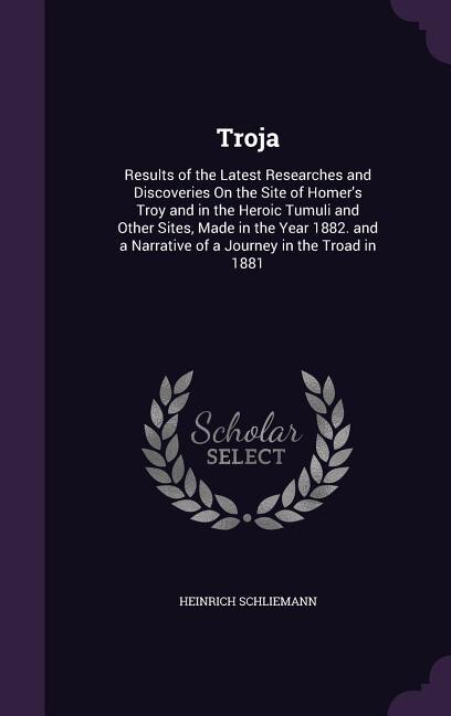 Troja: Results of the Latest Researches and Discoveries On the Site of Homer's Troy and in the Heroic Tumu