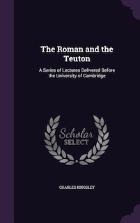 The Roman and the Teuton: A Series of Lectures Delivered Before the University of Cambridge