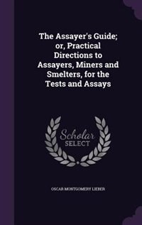The Assayer's Guide; or, Practical Directions to Assayers, Miners and Smelters, for the Tests and Assays