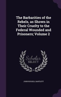 The Barbarities of the Rebels, as Shown in Their Cruelty to the Federal Wounded and Prisoners; Volume 2