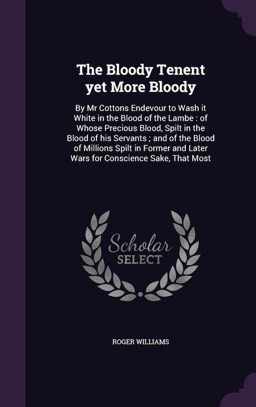 The Bloody Tenent yet More Bloody: By Mr Cottons Endevour to Wash it White in the Blood of the Lambe: of Whose Precious Blood, Spilt in the Blood of his Servants; and of the Blood of Millions Spilt in Former and Later Wars for Conscience Sake, That Most