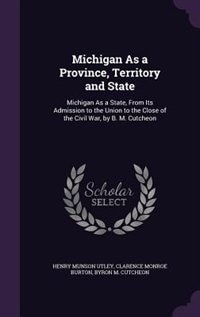 Michigan As a Province, Territory and State: Michigan As a State, From Its Admission to the Union to the Close of the Civil War, by B. M. Cutche