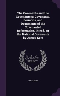 The Covenants and the Covenanters; Covenants, Sermons, and Documents of the Covenanted Reformation. Introd. on the National Covenants by James Kerr