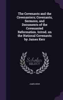 The Covenants and the Covenanters; Covenants, Sermons, and Documents of the Covenanted Reformation. Introd. on the National Covenants by James Kerr de James Kerr