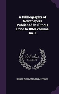 A Bibliography of Newspapers Published in Illinois Prior to 1860 Volume no. 1