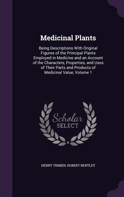 Medicinal Plants: Being Descriptions With Original Figures of the Principal Plants Employed in Medicine and an Account of the Characters, Properties, and Uses of Their Parts and Products of Medicinal Value, Volume 1