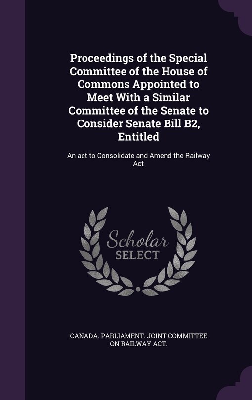 Couverture_Proceedings of the Special Committee of the House of Commons Appointed to Meet With a Similar Committee of the Senate to Consider Senate Bill B2, Entitled