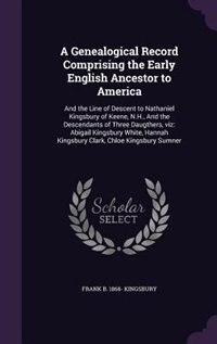A Genealogical Record Comprising the Early English Ancestor to America: And the Line of Descent to Nathaniel Kingsbury of Keene, N.H., And the Descendants of Three Daugthe
