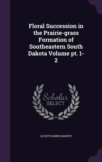 Front cover_Floral Succession in the Prairie-grass Formation of Southeastern South Dakota Volume pt. 1-2