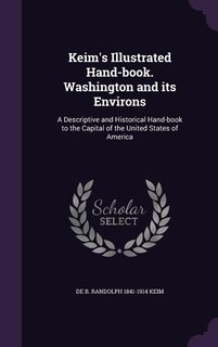 Keim's Illustrated Hand-book. Washington and its Environs: A Descriptive and Historical Hand-book to the Capital of the United States of America