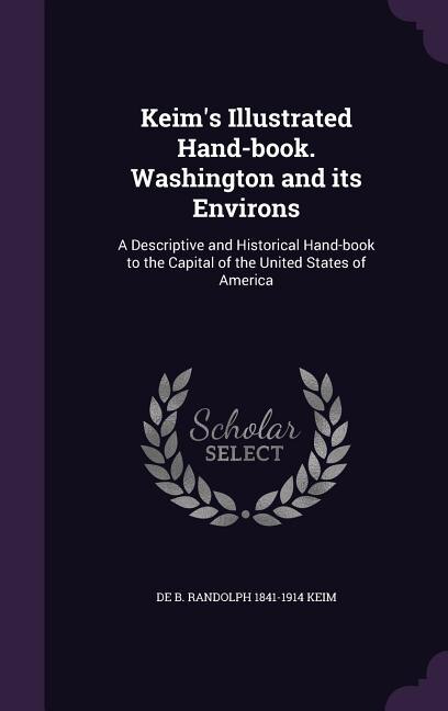 Keim's Illustrated Hand-book. Washington and its Environs: A Descriptive and Historical Hand-book to the Capital of the United States of America