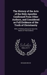 The History of the Acts of the Holy Apostles Confirmed From Other Authors, and Considered as Full Evidence of the Truth of Christianity: With a Prefatory Discourse Upon the Nature of That Evidence
