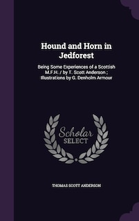 Hound and Horn in Jedforest: Being Some Experiences of a Scottish M.F.H. / by T. Scott Anderson; Illustrations by G. Denholm Armour