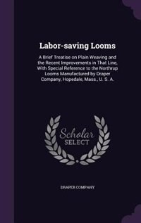 Labor-saving Looms: A Brief Treatise on Plain Weaving and the Recent Improvements in That Line, With Special Reference