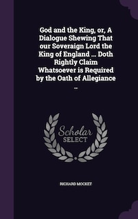 Front cover_God and the King, or, A Dialogue Shewing That our Soveraign Lord the King of England ... Doth Rightly Claim Whatsoever is Required by the Oath of Allegiance ..