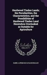 Front cover_Hardwood Timber Lands; the Peculiarities, the Characteristics, and the Possibilities of Hardwood Timber Land Heretofore Overlooked as Suitable for Agriculture