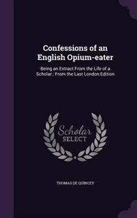 Confessions of an English Opium-eater: Being an Extract From the Life of a Scholar ; From the Last London Edition