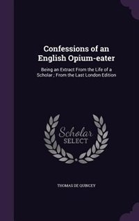 Confessions of an English Opium-eater: Being an Extract From the Life of a Scholar ; From the Last London Edition