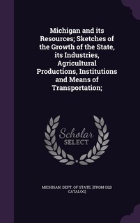 Couverture_Michigan and its Resources; Sketches of the Growth of the State, its Industries, Agricultural Productions, Institutions and Means of Transportation;
