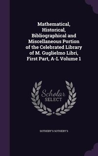 Mathematical, Historical, Bibliographical and Miscellaneous Portion of the Celebrated Library of M. Guglielmo Libri, First Part, A-L Volume 1