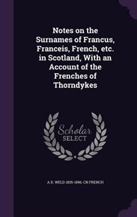 Notes on the Surnames of Francus, Franceis, French, etc. in Scotland, With an Account of the Frenches of Thorndykes