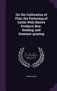 Couverture_On the Cultivation of Flax; the Fattening of Cattle With Native Produce; Box-feeding; and Summer-grazing