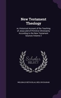 New Testament Theology: or, Historical Account of the Teaching of Jesus and of Primitive Christianity According to the New