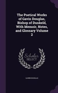 The Poetical Works of Gavin Douglas, Bishop of Dunkeld, With Memoir, Notes, and Glossary Volume 2