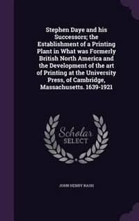 Stephen Daye and his Successors; the Establishment of a Printing Plant in What was Formerly British North America and the Development of the art of Printing at the University Press, of Cambridge, Massachusetts. 1639-1921
