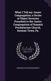 Front cover_What I Tell my Junior Congregation; a Series of Object Sermons Preached to the Junior Congregation of Summit Presbyterian Church, German Town, Pa.