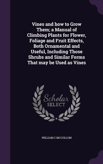 Vines and how to Grow Them; a Manual of Climbing Plants for Flower, Foliage and Fruit Effects, Both Ornamental and Useful, Including Those Shrubs and Similar Forms That may be Used as Vines