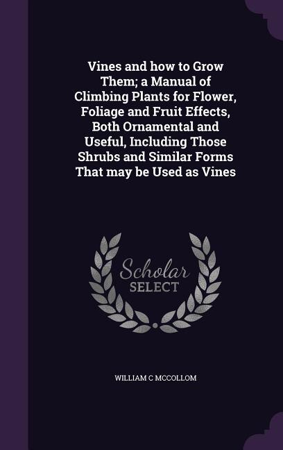Vines and how to Grow Them; a Manual of Climbing Plants for Flower, Foliage and Fruit Effects, Both Ornamental and Useful, Including Those Shrubs and Similar Forms That may be Used as Vines