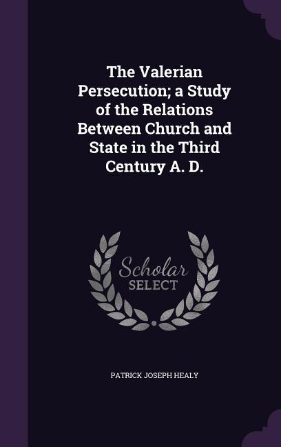 The Valerian Persecution; a Study of the Relations Between Church and State in the Third Century A. D.